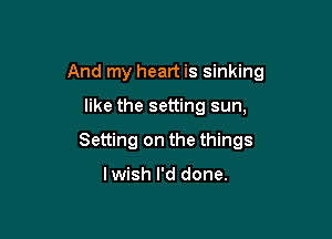 And my heart is sinking

like the setting sun,
Setting on the things

lwish I'd done.
