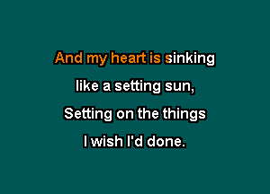 And my heart is sinking

like a setting sun,
Setting on the things

lwish I'd done.