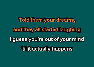 Told them your dreams,

and they all started laughing

lguess you're out ofyour mind

'til it actually happens