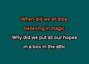 When did we all stop

believing in magic

Why did we put all our hopes

in a box in the attic