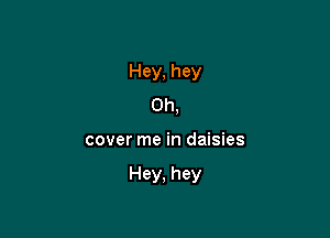 Hey, hey
Oh,

cover me in daisies

Hey. hey