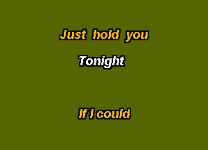 Just hold you

Tonight

If! could