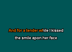 And for a tender while I kissed

the smile apon her face