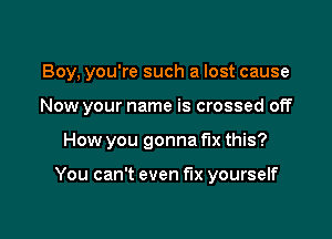 Boy, you're such a lost cause

Now your name is cross