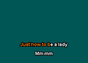 Just how to be a lady

Mm-mm