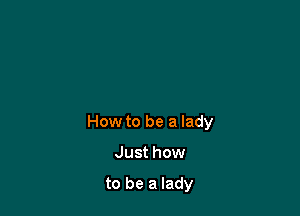 How to be a lady

Just how

to be a lady