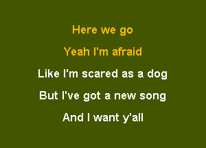 Here we 90

Yeah I'm afraid

Like I'm scared as a dog

But I've got a new song

And I want y'all