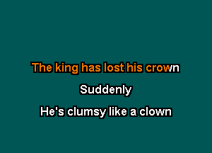 The king has lost his crown
Suddenly

He's clumsy like a clown
