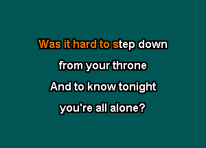 Was it hard to step down

from your throne

And to know tonight

you're all alone?