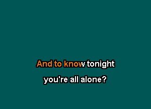 And to know tonight

you're all alone?
