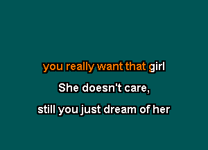 you really want that girl

She doesn't care,

still you just dream of her