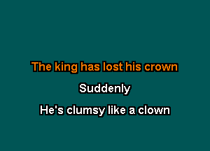 The king has lost his crown
Suddenly

He's clumsy like a clown