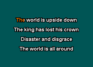 The world is upside down

The king has lost his crown

Disaster and disgrace

The world is all around