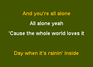 And you're all alone

All alone yeah

'Cause the whole world loves it

Day when it's rainin' inside