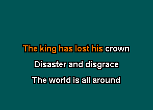 The king has lost his crown

Disaster and disgrace

The world is all around