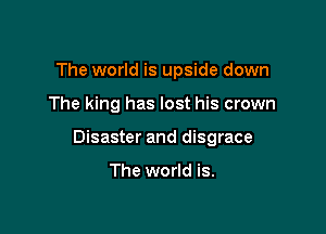 The world is upside down

The king has lost his crown

Disaster and disgrace

The world is.