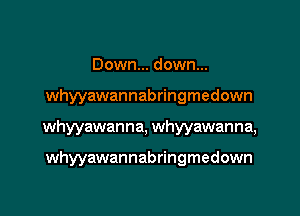 Down... down...

whyyawannabringmedown

whyyawanna, whyyawanna,

whyyawannabringmedown