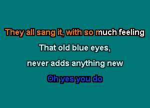 They all sang it, with so much feeling

That old blue eyes,

never adds anything new