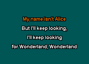 My name isn't Alice

But I'll keep looking,

I'll keep looking

for Wonderland, Wonderland
