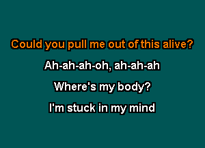 Could you pull me out ofthis alive?

Ah-ah-ah-oh, ah-ah-ah
Where's my body?

I'm stuck in my mind