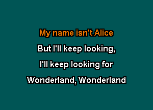 My name isn't Alice

But I'll keep looking,

I'll keep looking for

Wonderland, Wonderland