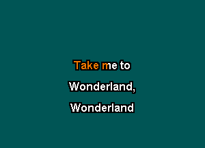Take me to

Wonderland,

Wonderland