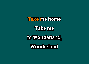 Take me home

Take me

to Wonderland,

Wonderland