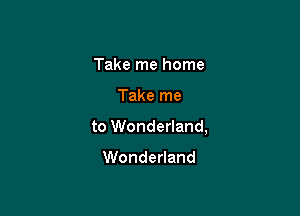 Take me home

Take me

to Wonderland,

Wonderland