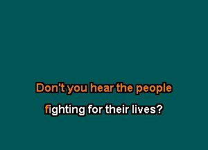 Don't you hear the people

fighting fortheir lives?