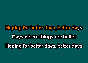 Hoping for better days, better days
Days where things are better

Hoping for better days, better days