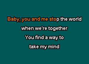 Baby, you and me stop the world

when we're together

You t'md a way to

take my mind
