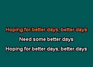 Hoping for better days, better days

Need some better days

Hoping for better days, better days