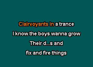 Clairvoyants in a trance

I know the boys wanna grow
Their d...s and

fix and fire things