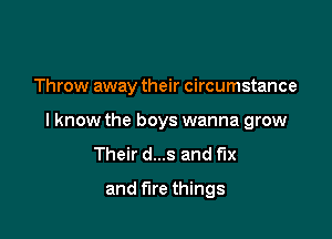 Throw away their circumstance

I know the boys wanna grow
Their d...s and fix

and fire things