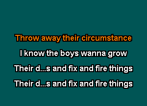 Throw away their circumstance
I know the boys wanna grow
Their d...s and fix and the things
Their d...s and fix and the things