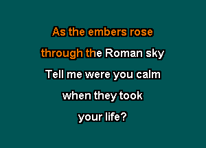 As the embers rose

through the Roman sky

Tell me were you calm
when they took

your life?