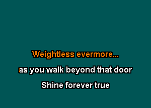 Weightless evermore...

as you walk beyond that door

Shine forever true