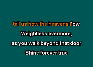 tell us how the heavens flow

Weightless evermore,

as you walk beyond that door

Shine forever true
