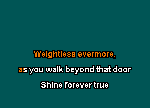 Weightless evermore,

as you walk beyond that door

Shine forever true