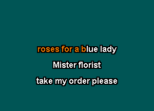 roses for a blue lady

Mister florist

take my order please