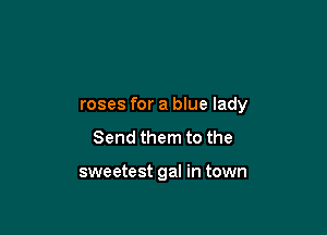 roses for a blue lady

Send them to the

sweetest gal in town
