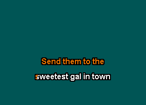 Send them to the

sweetest gal in town