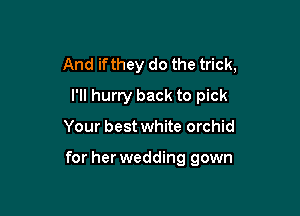 And ifthey do the trick,
I'll hurry back to pick

Your best white orchid

for her wedding gown