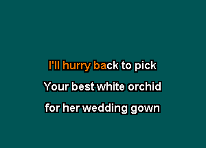 I'll hurry back to pick

Your best white orchid

for her wedding gown