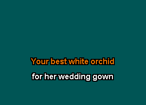 Your best white orchid

for her wedding gown