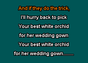 And ifthey do the trick,
I'll hurry back to pick

Your best white orchid

for her wedding gown

Your best white orchid

for her wedding gown .........