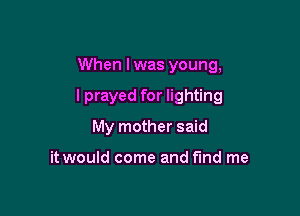 When I was young,

I prayed for lighting

My mother said

it would come and fund me