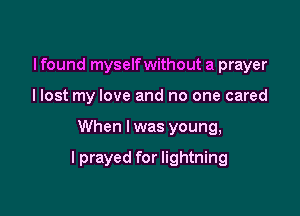 I found myselfwithout a prayer
I lost my love and no one cared

When I was young,

lprayed for lightning