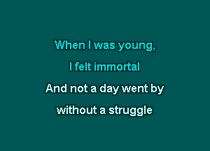 When I was young,

I felt immortal

And not a day went by

without a struggle