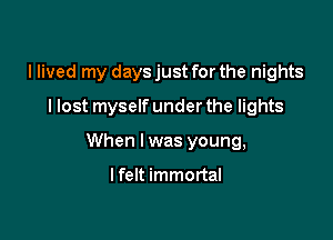 I lived my days just for the nights
I lost myself under the lights

When I was young,

I felt immortal